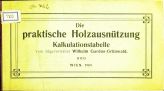 Wilhelm Gardos-Grünwald
Die praktische Holtzausnützung Kalkulationstabelle
1909